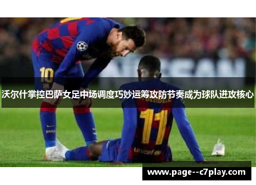 沃尔什掌控巴萨女足中场调度巧妙运筹攻防节奏成为球队进攻核心
